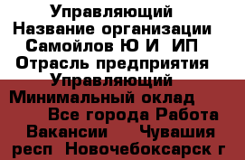 Управляющий › Название организации ­ Самойлов Ю.И, ИП › Отрасль предприятия ­ Управляющий › Минимальный оклад ­ 35 000 - Все города Работа » Вакансии   . Чувашия респ.,Новочебоксарск г.